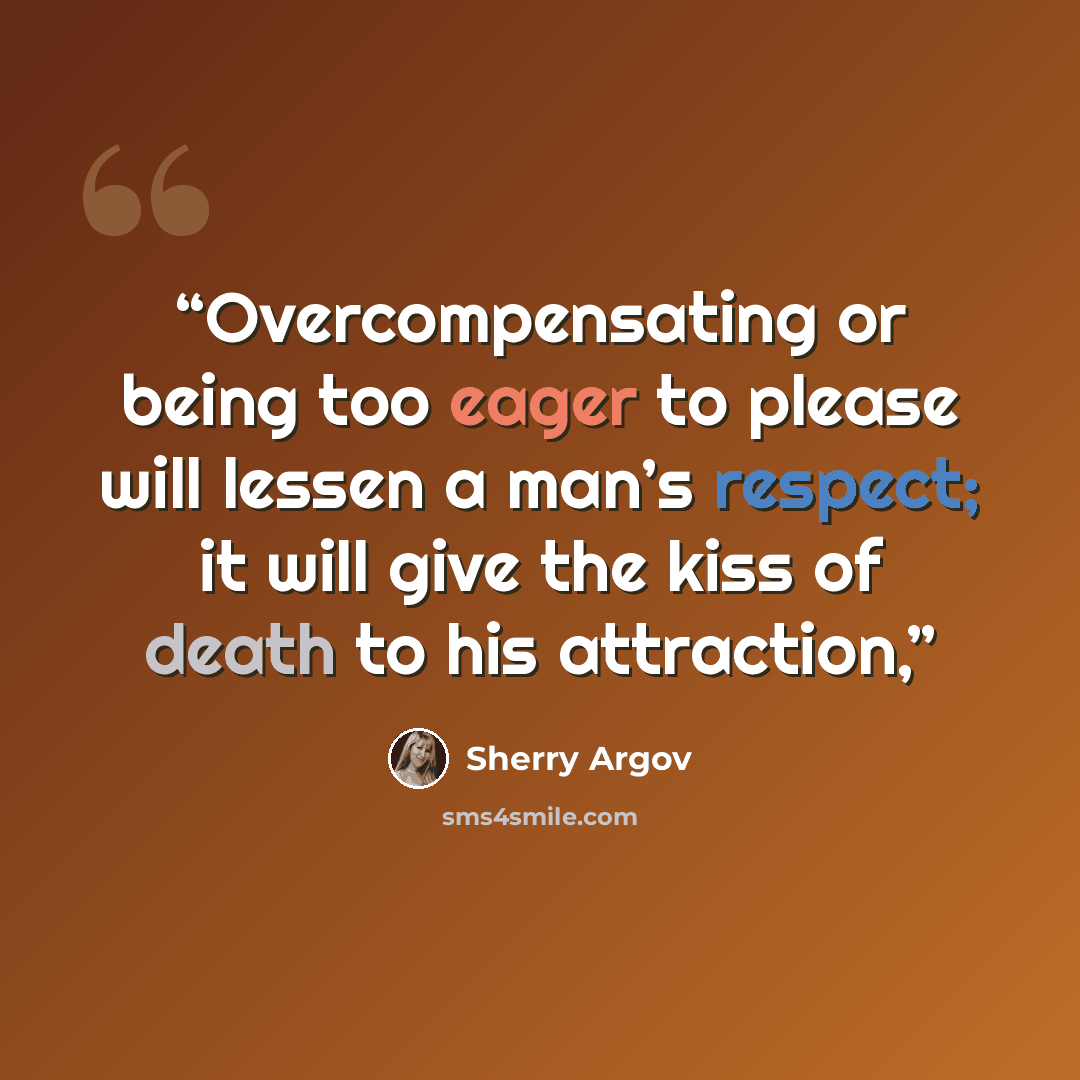 “Overcompensating or being too eager to please will lessen a man’s respect; it will give the kiss of death to his attraction,” quote by Sherry Argov