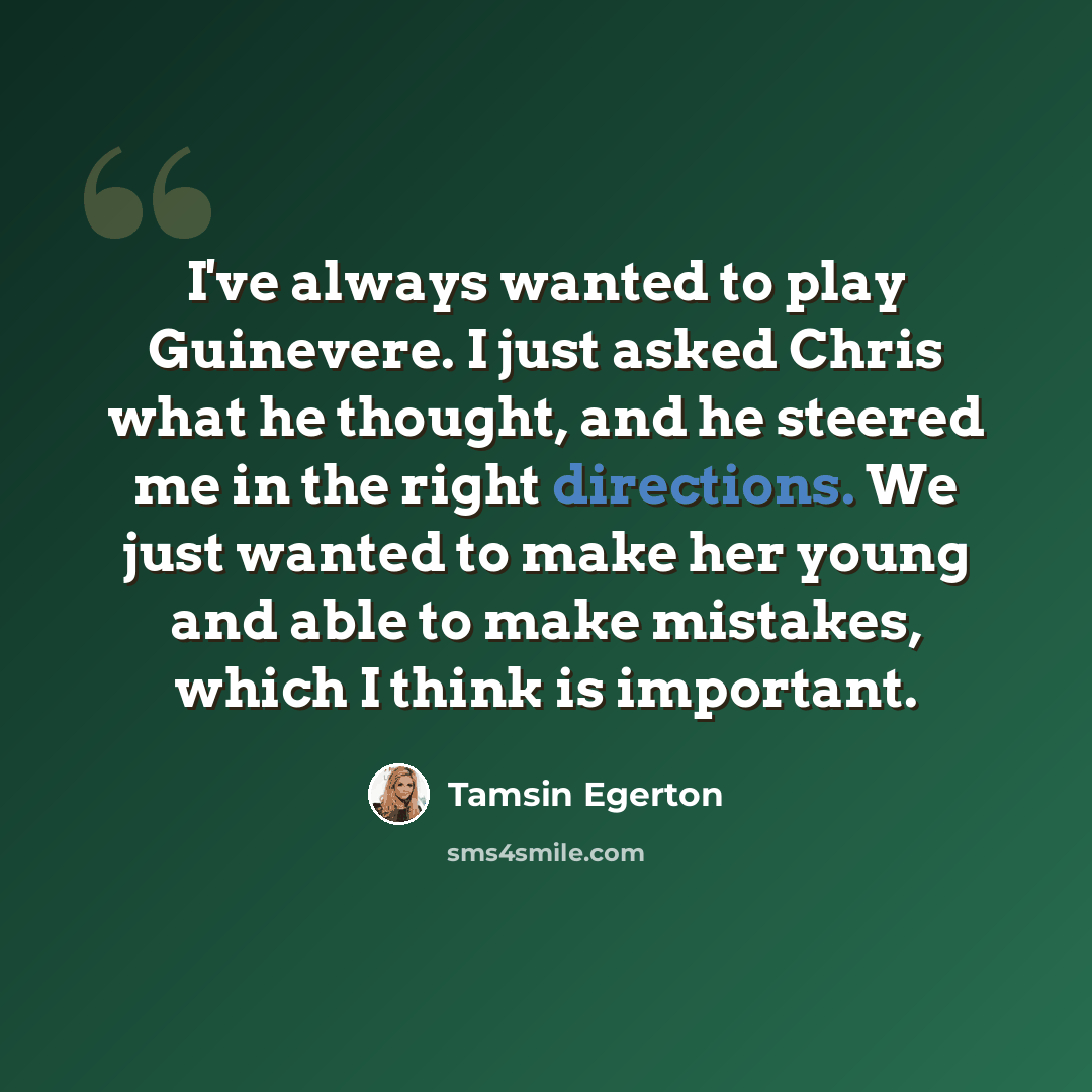 “I've always wanted to play Guinevere. I just asked Chris what he thought, and he steered me in the right directions. We just wanted to make her young and able to make mistakes, which I think is important.” quote by Tamsin Egerton