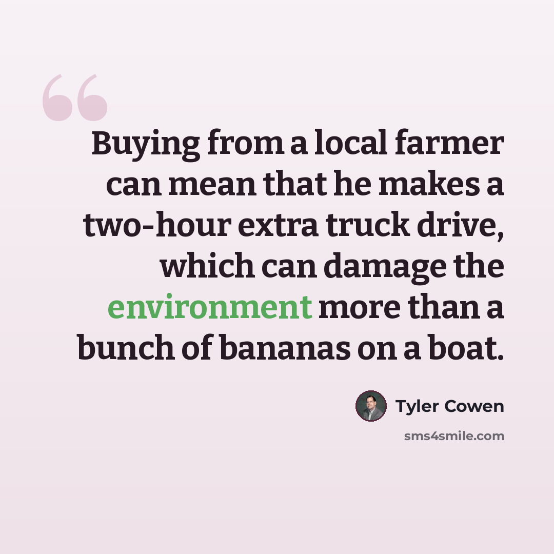 “Buying from a local farmer can mean that he makes a two-hour extra truck drive, which can damage the environment more than a bunch of bananas on a boat.” quote by Tyler Cowen