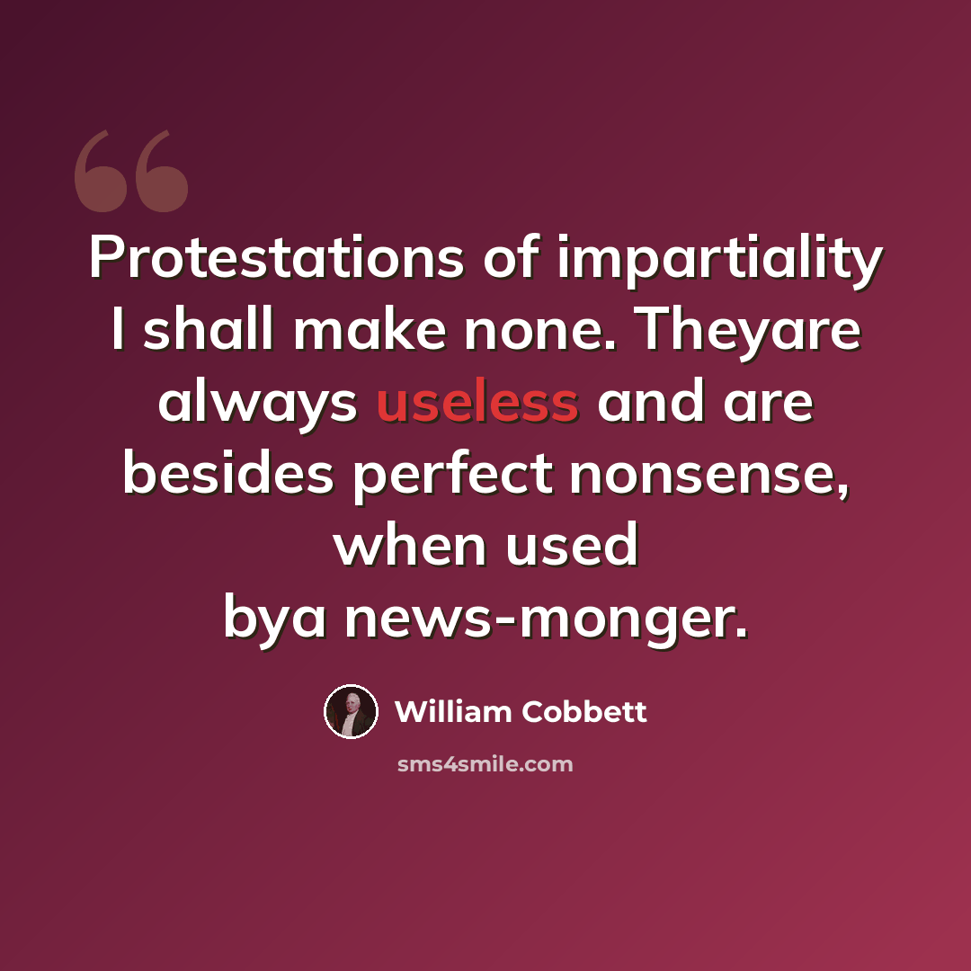 “Protestations of impartiality I shall make none. Theyare always useless and are besides perfect nonsense, when used bya news-monger.” quote by William Cobbett