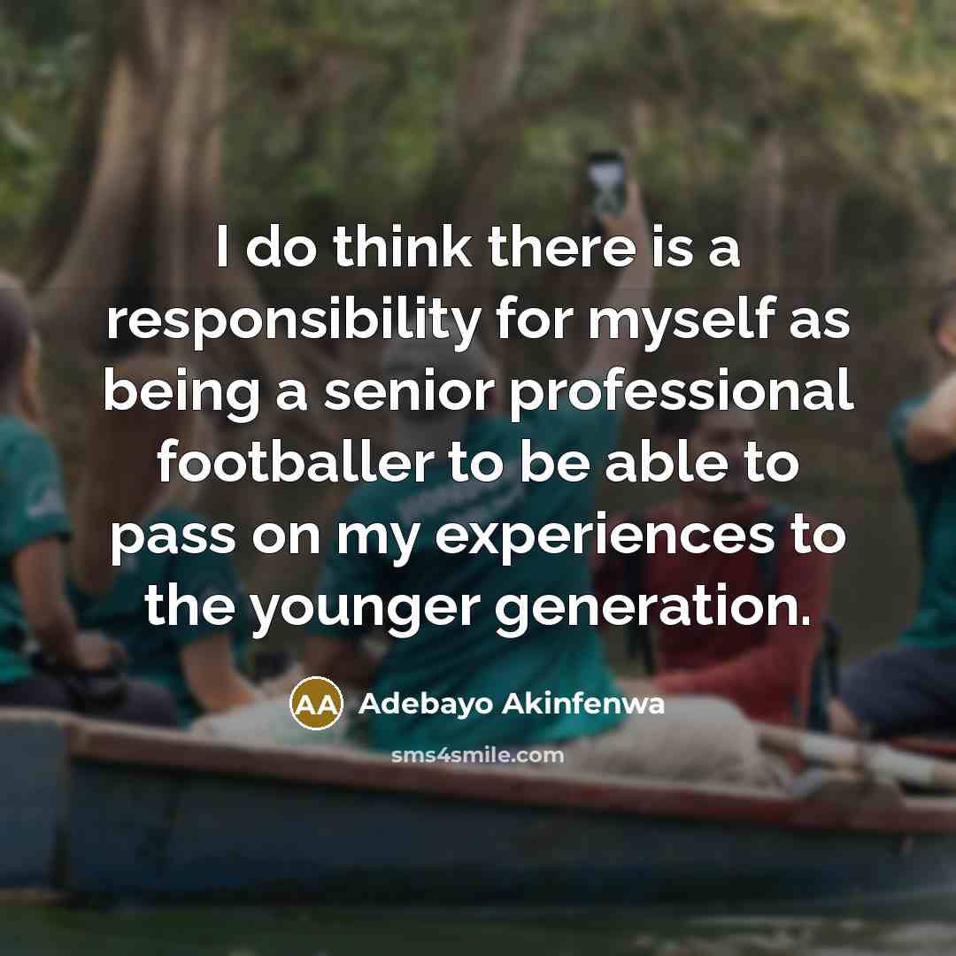 “I do think there is a responsibility for myself as being a senior professional footballer to be able to pass on my experiences to the younger generation.” quote by Adebayo Akinfenwa