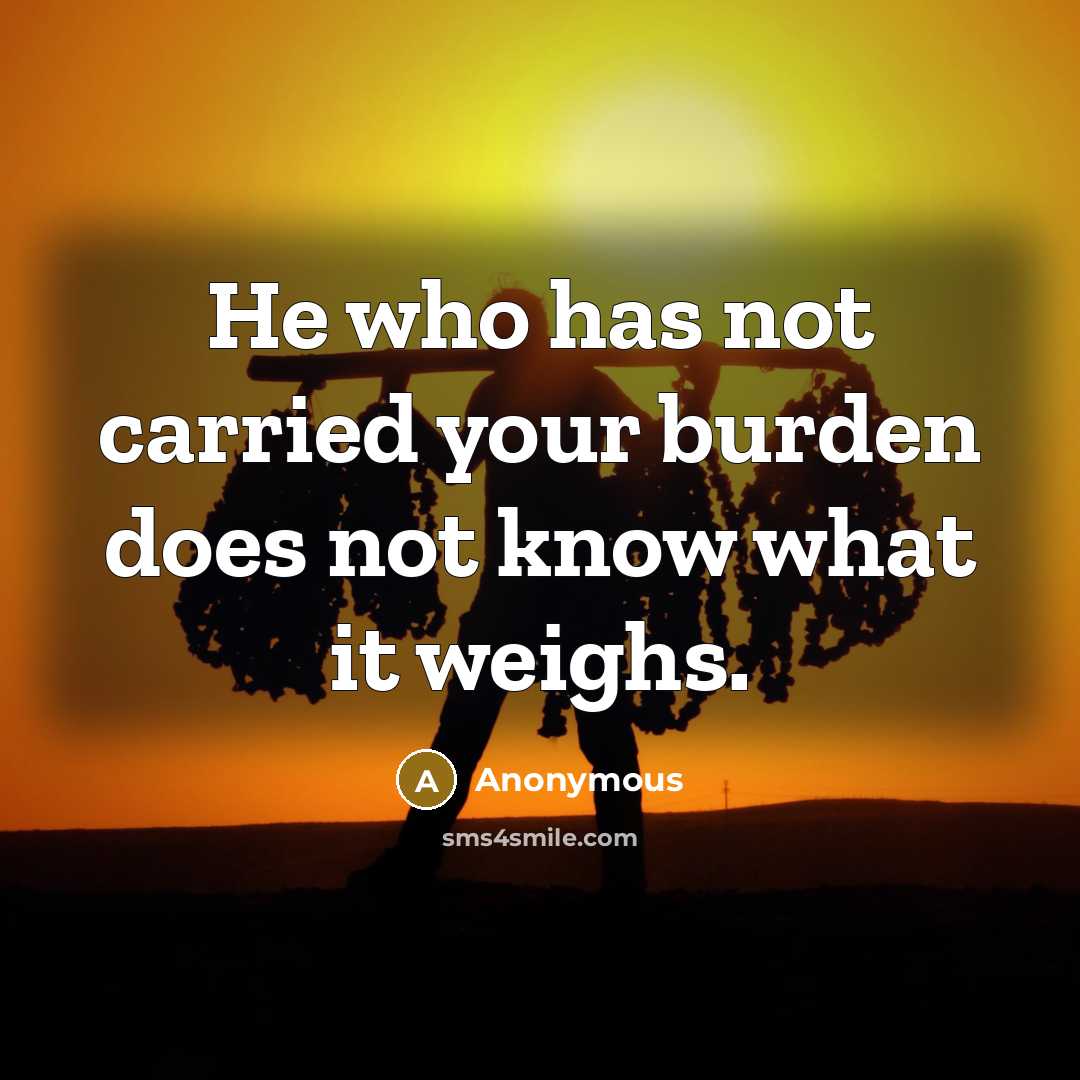 “He who has not carried your burden does not know what it weighs.” quote by Anonymous