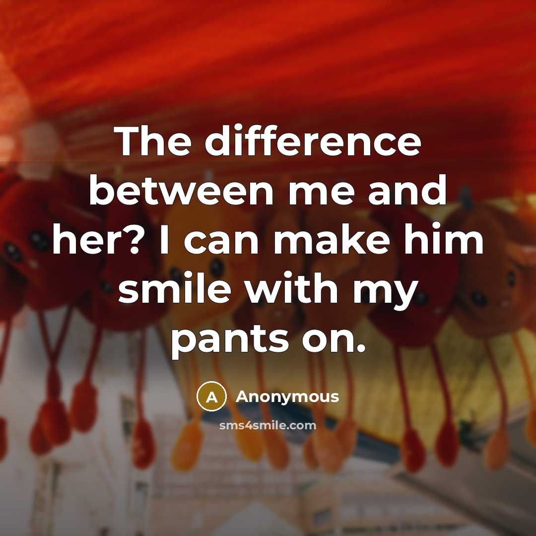 “The difference between me and her? I can make him smile with my pants on.” quote by Anonymous