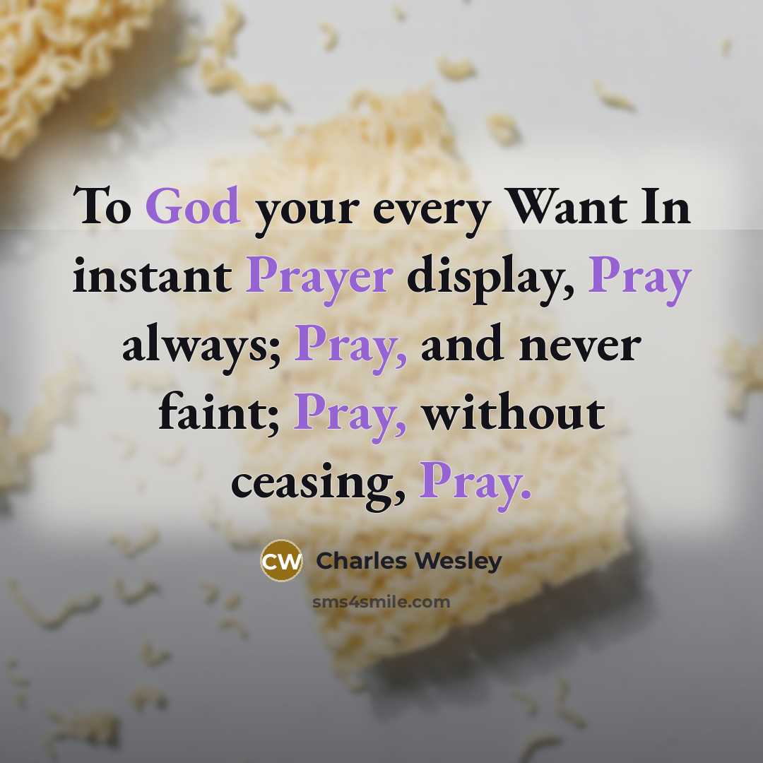 “To God your every Want In instant Prayer display, Pray always; Pray, and never faint; Pray, without ceasing, Pray.” quote by Charles Wesley