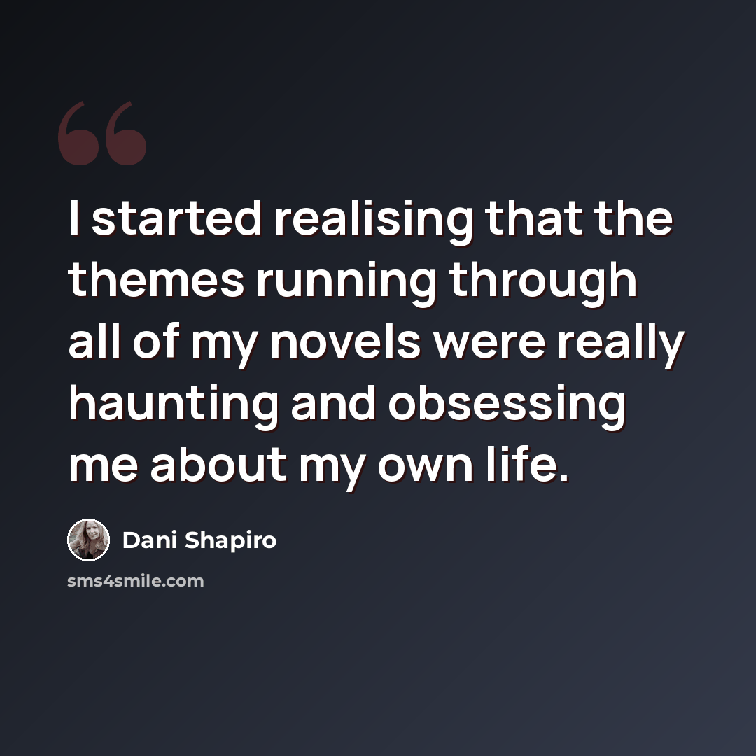 “I started realising that the themes running through all of my novels were really haunting and obsessing me about my own life.” quote by Dani Shapiro
