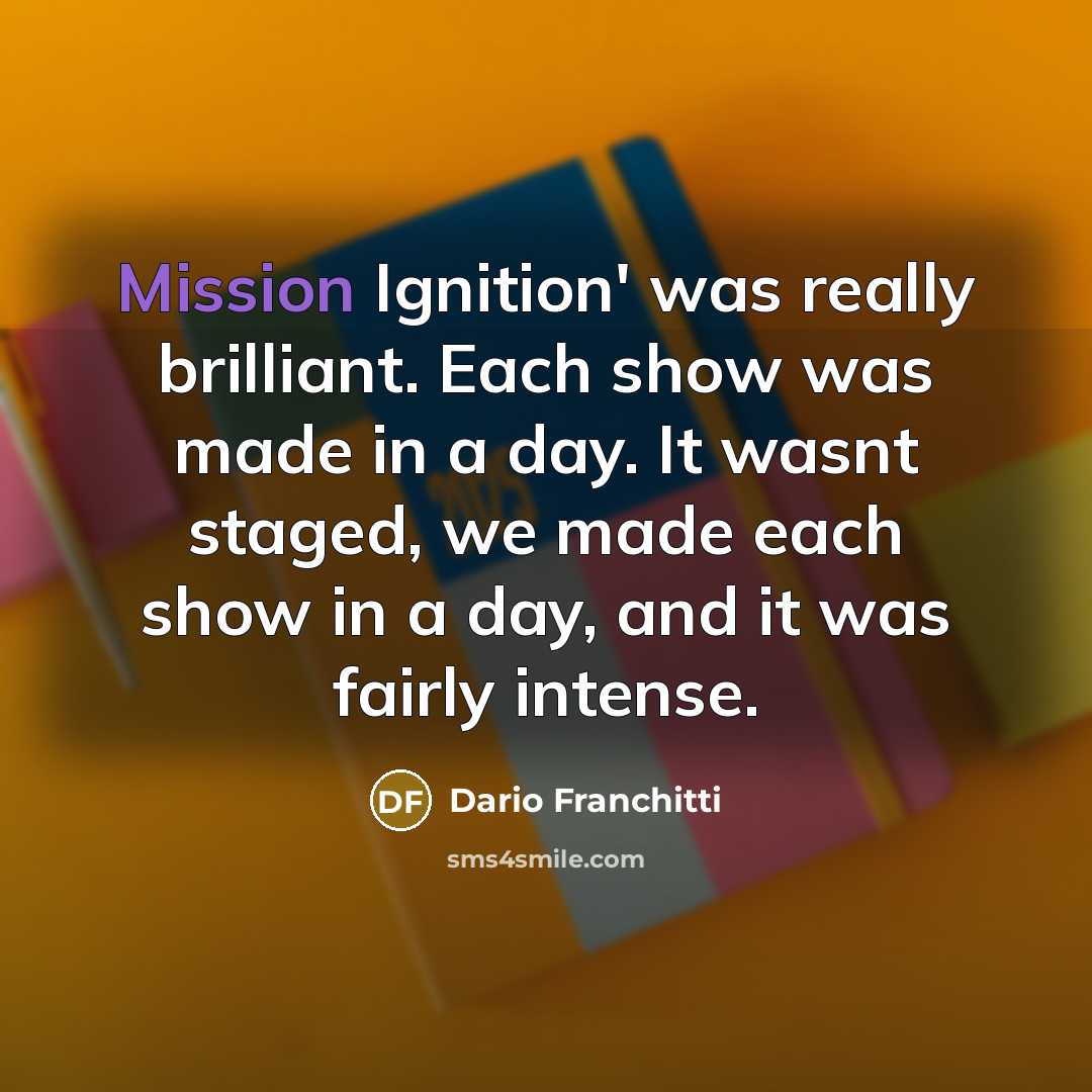 “Mission Ignition' was really brilliant. Each show was made in a day. It wasnt staged, we made each show in a day, and it was fairly intense.” quote by Dario Franchitti