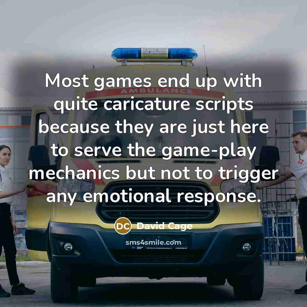 “Most games end up with quite caricature scripts because they are just here to serve the game-play mechanics but not to trigger any emotional response.” quote by David Cage