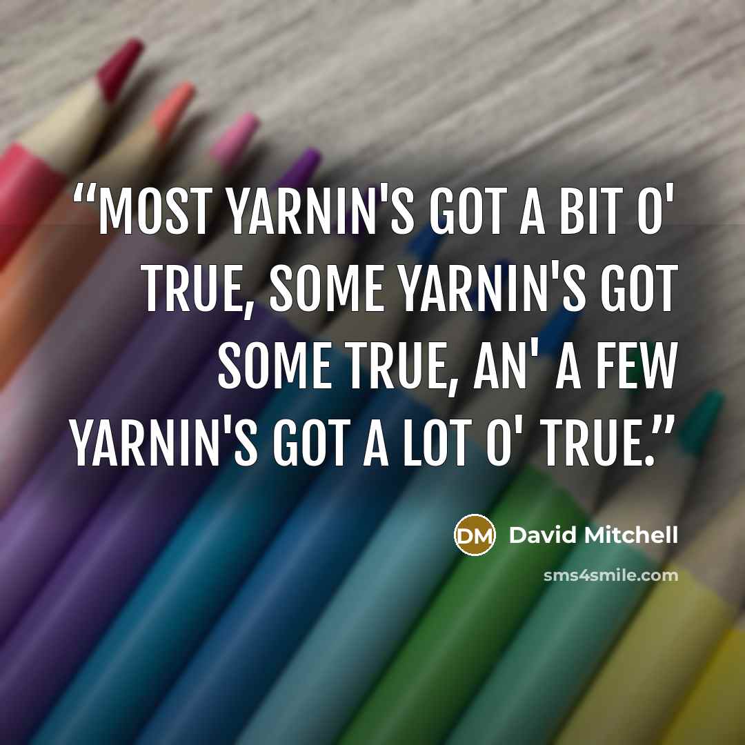 “Most yarnin's got a bit o' true, some yarnin's got some true, an' a few yarnin's got a lot o' true.” quote by David Mitchell
