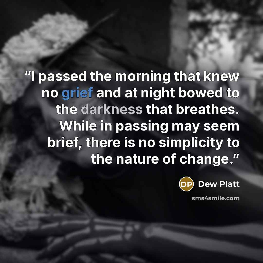 “I passed the morning that knew no grief and at night bowed to the darkness that breathes. While in passing may seem brief, there is no simplicity to the nature of change.” quote by Dew Platt