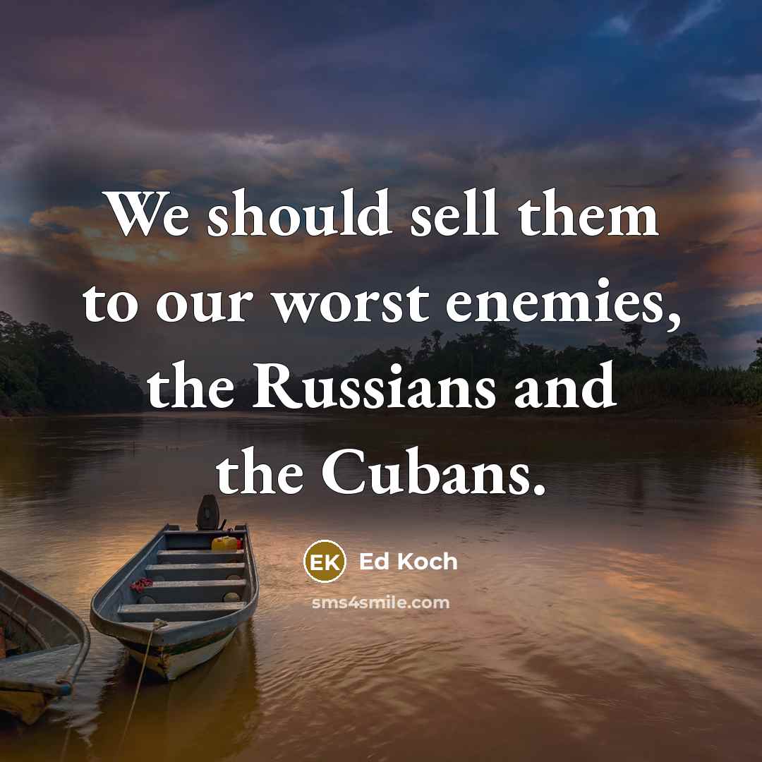 “We should sell them to our worst enemies, the Russians and the Cubans.” quote by Ed Koch
