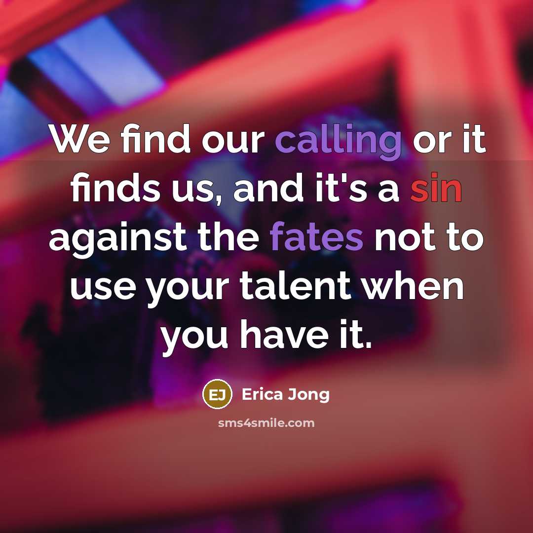 “We find our calling or it finds us, and it's a sin against the fates not to use your talent when you have it.” quote by Erica Jong