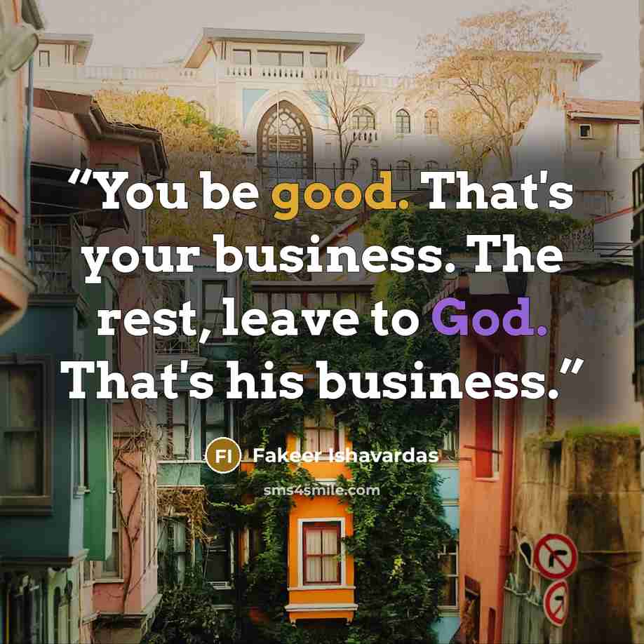 “You be good. That's your business. The rest, leave to God. That's his business.” quote by Fakeer Ishavardas
