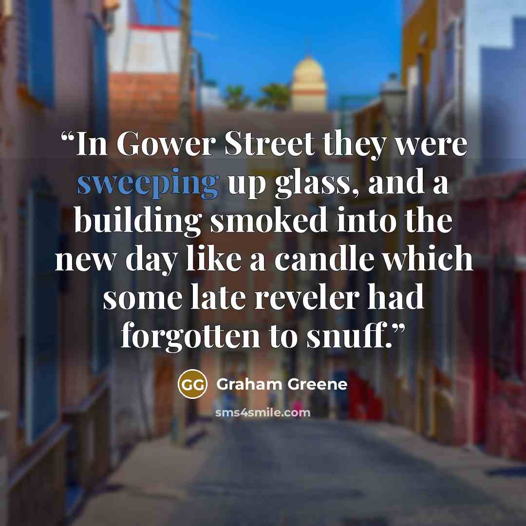 “In Gower Street they were sweeping up glass, and a building smoked into the new day like a candle which some late reveler had forgotten to snuff.” quote by Graham Greene