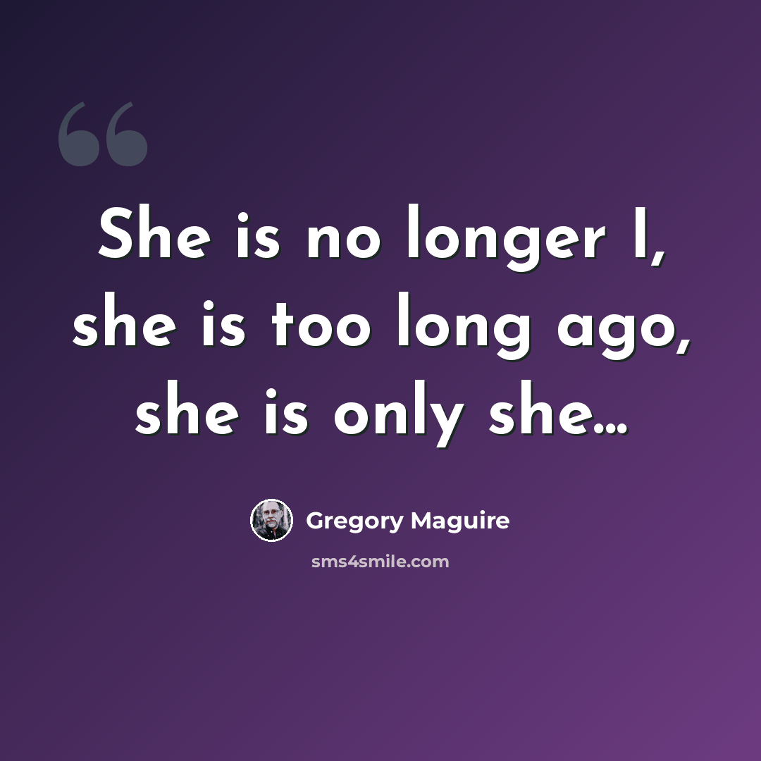 “She is no longer I, she is too long ago, she is only she...” quote by Gregory Maguire