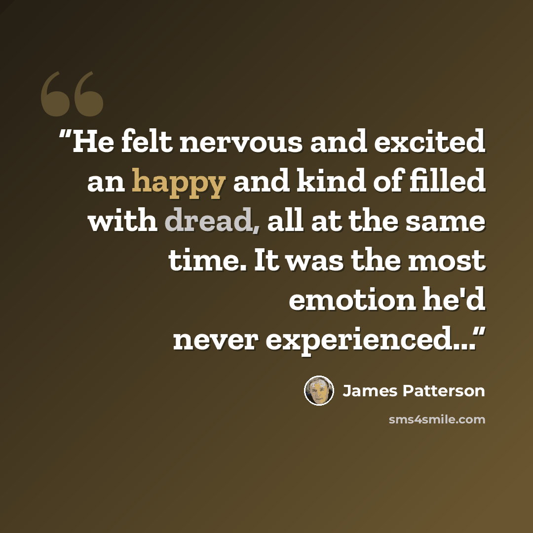 “He felt nervous and excited an happy and kind of filled with dread, all at the same time. It was the most emotion he'd never experienced...” quote by James Patterson