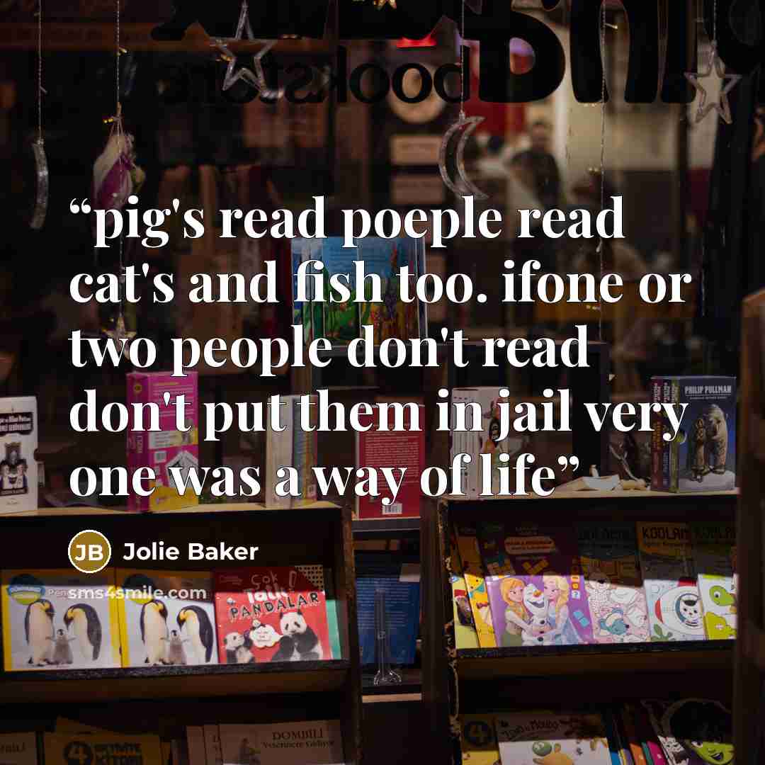 “pig's read poeple read cat's and fish too. ifone or two people don't read don't put them in jail very one was a way of life” quote by Jolie Baker