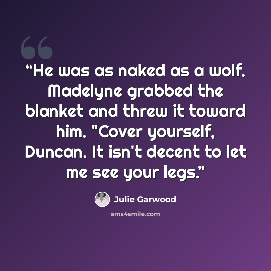“He was as naked as a wolf. Made­lyne grabbed the blan­ket and threw it to­ward him. "Cover your­self, Dun­can. It isn't de­cent to let me see your legs.” quote by Julie Garwood