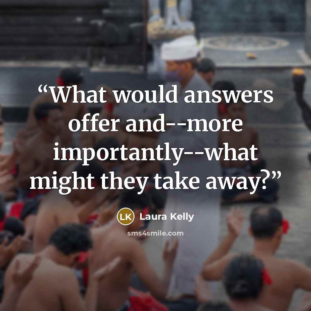 “What would answers offer and--more importantly--what might they take away?” quote by Laura Kelly