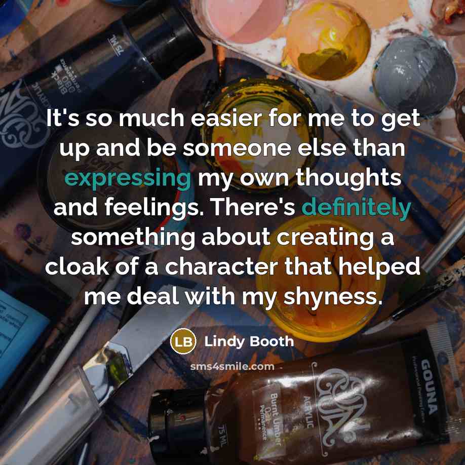 “It's so much easier for me to get up and be someone else than expressing my own thoughts and feelings. There's definitely something about creating a cloak of a character that helped me deal with my shyness.” quote by Lindy Booth