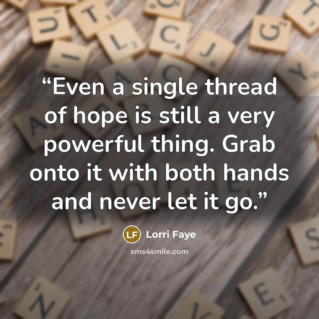 “Even a single thread of hope is still a very powerful thing. Grab onto it with both hands and never let it go.” quote by Lorri Faye