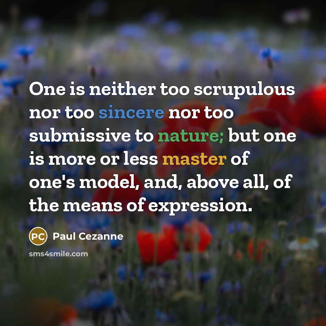 “One is neither too scrupulous nor too sincere nor too submissive to nature; but one is more or less master of one's model, and, above all, of the means of expression.” quote by Paul Cezanne