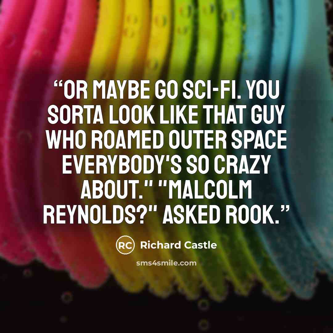 “Or maybe go sci-fi. You sorta look like that guy who roamed outer space everybody's so crazy about." "Malcolm Reynolds?" asked Rook.” quote by Richard Castle