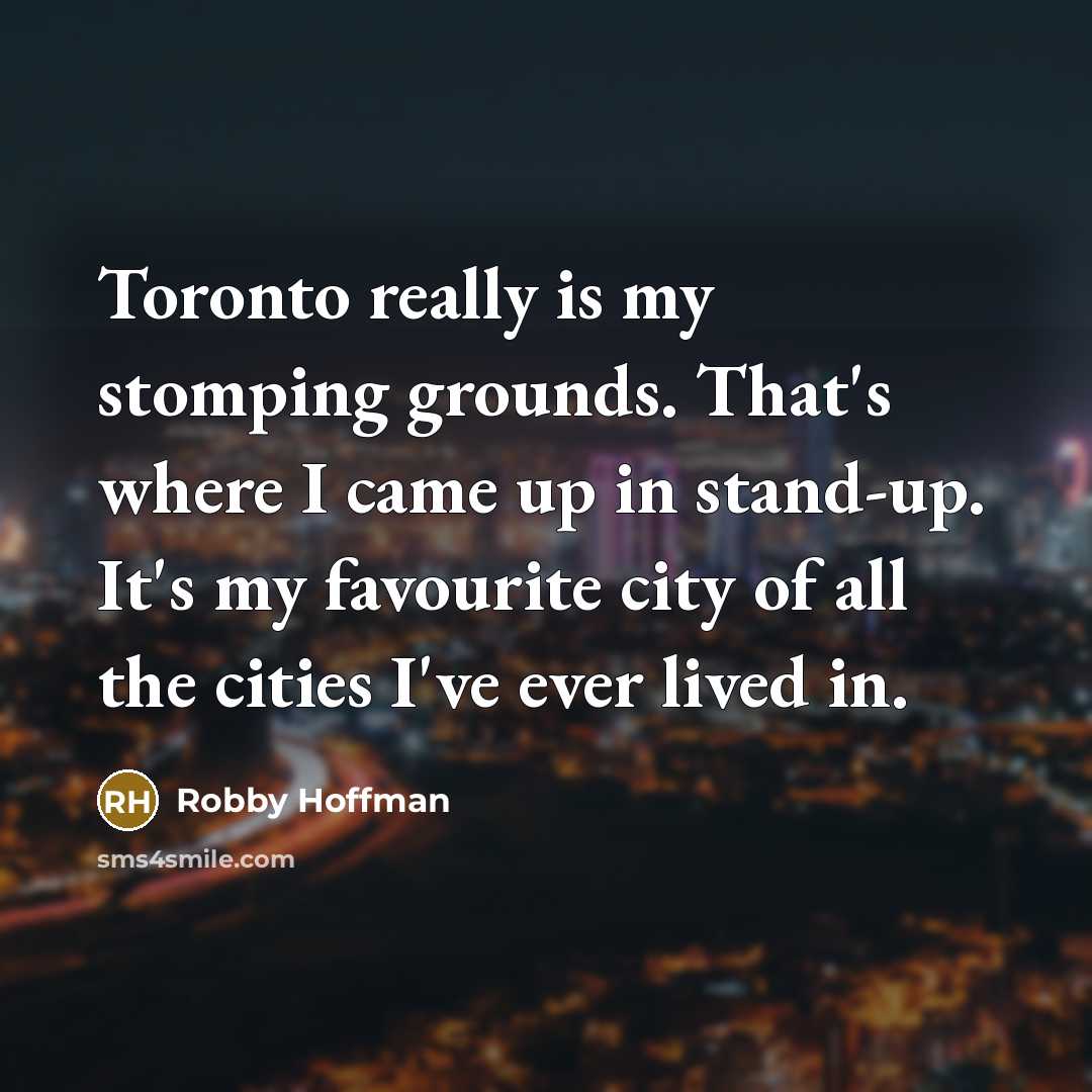 “Toronto really is my stomping grounds. That's where I came up in stand-up. It's my favourite city of all the cities I've ever lived in.” quote by Robby Hoffman