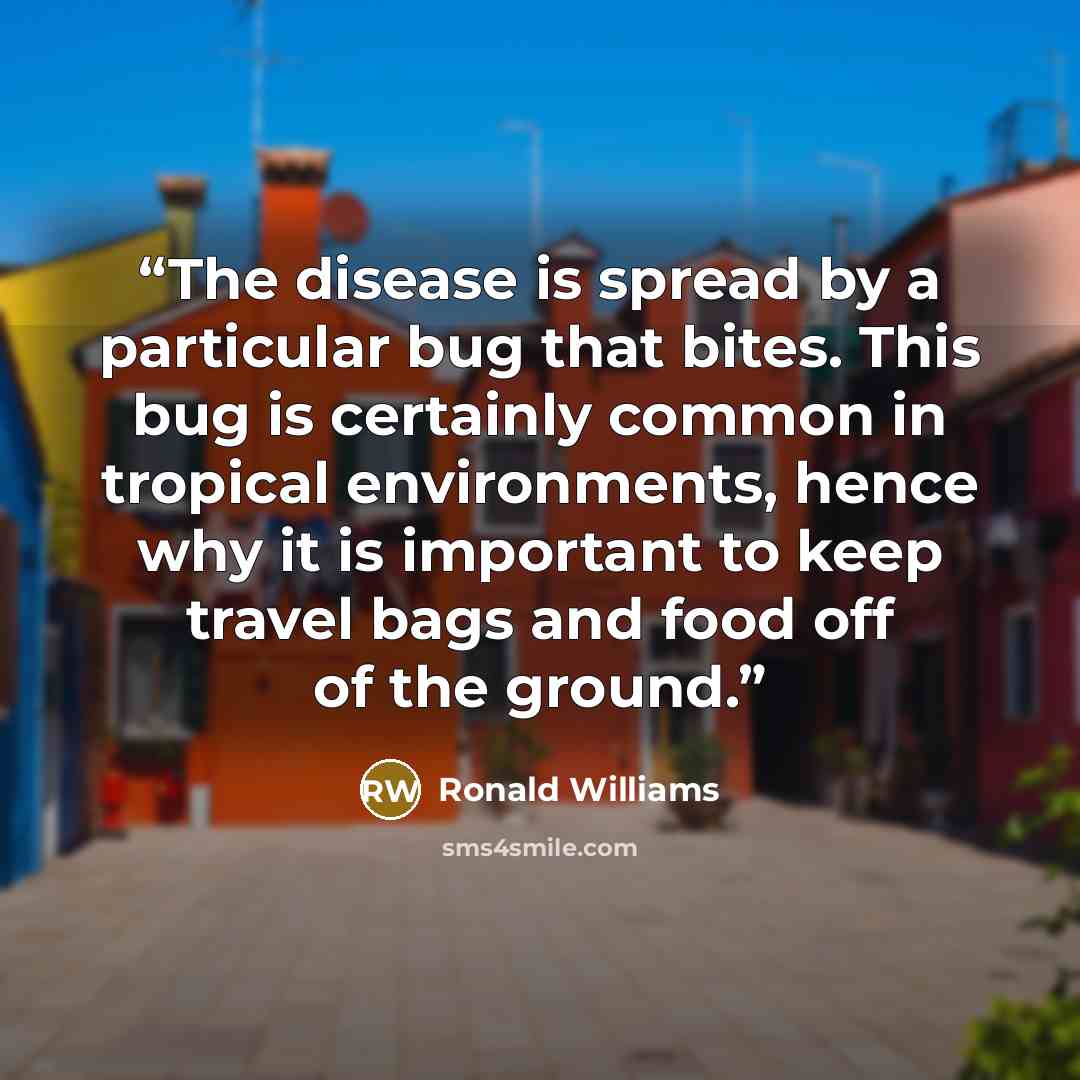 “The disease is spread by a particular bug that bites. This bug is certainly common in tropical environments, hence why it is important to keep travel bags and food off of the ground.” quote by Ronald Williams