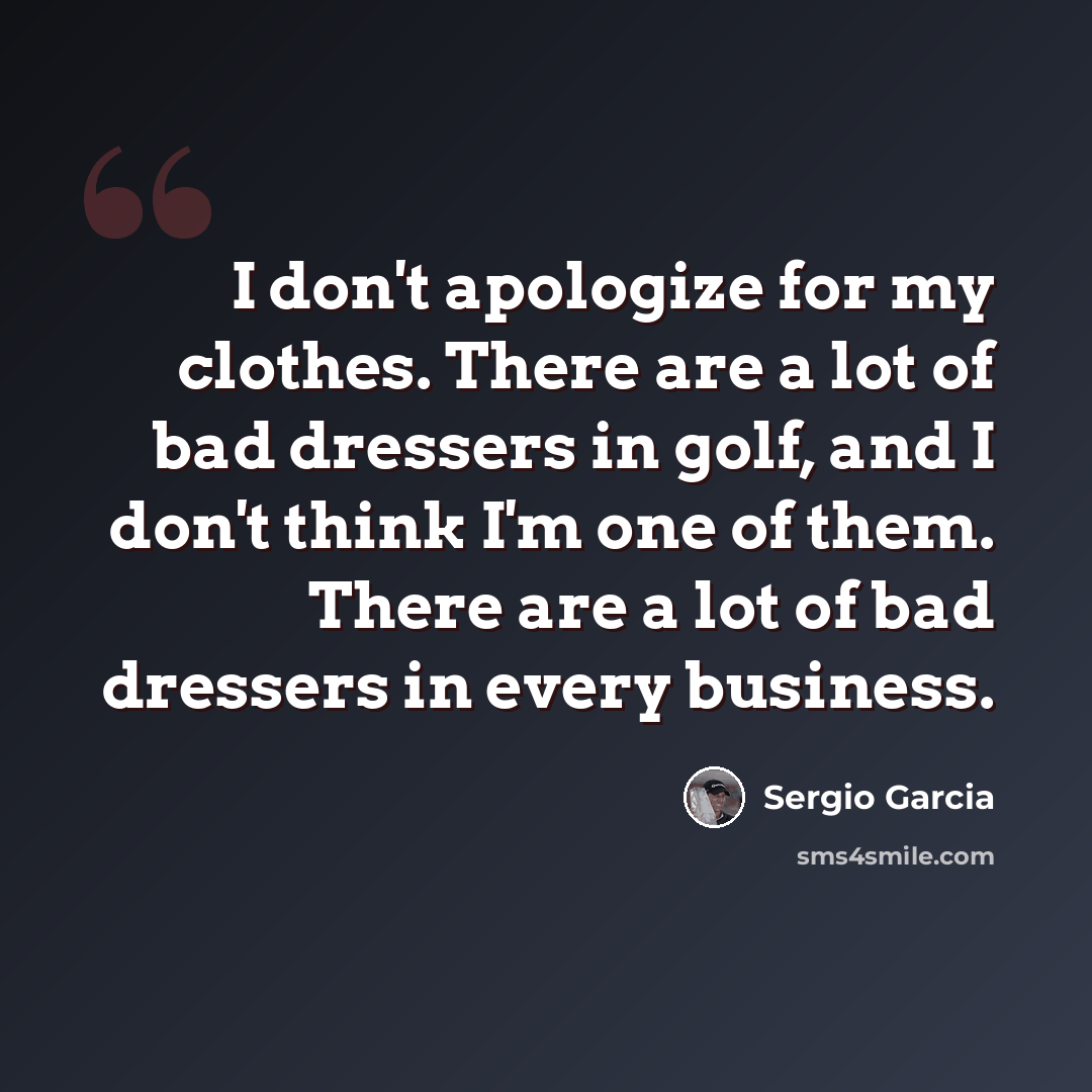 “I don't apologize for my clothes. There are a lot of bad dressers in golf, and I don't think I'm one of them. There are a lot of bad dressers in every business.” quote by Sergio Garcia