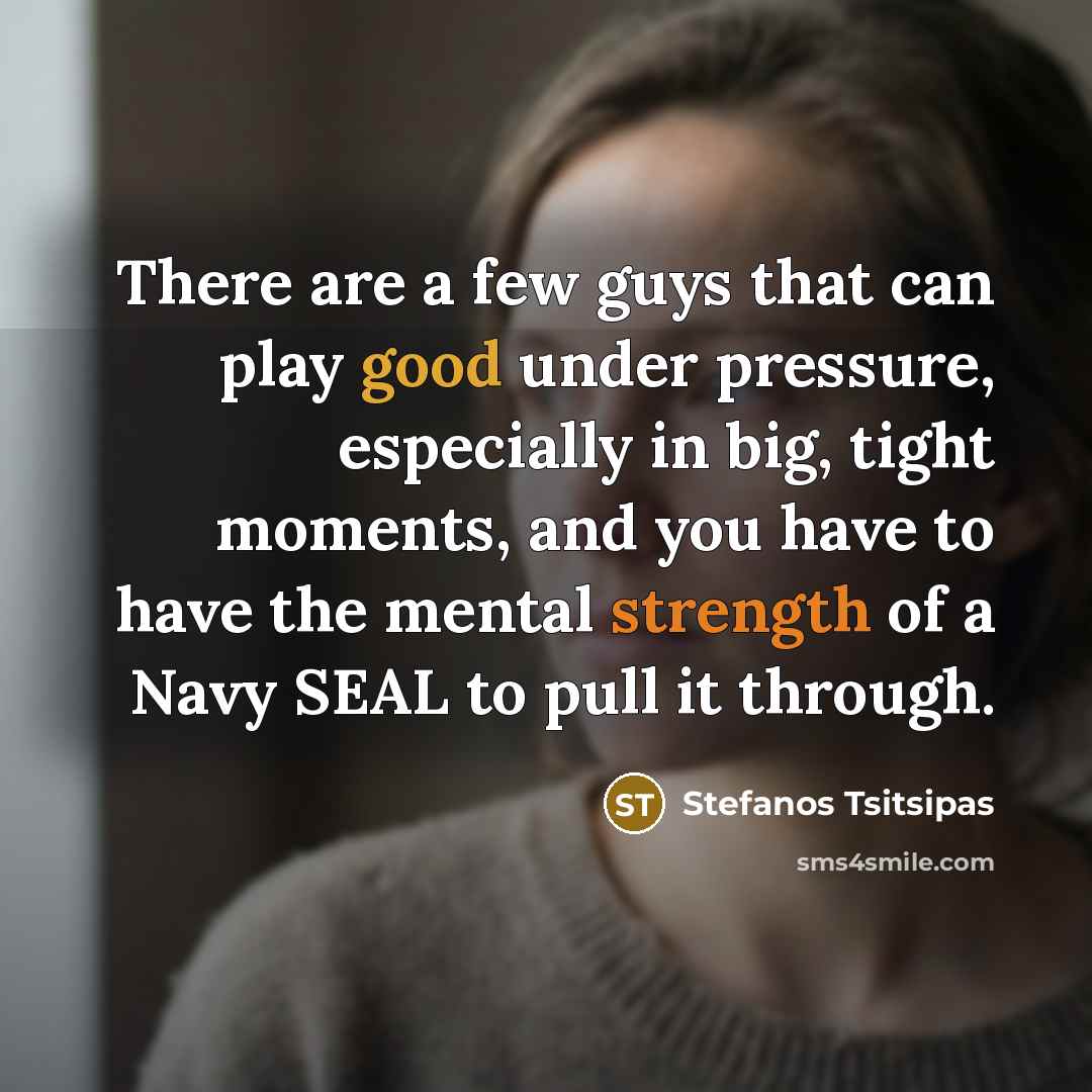 “There are a few guys that can play good under pressure, especially in big, tight moments, and you have to have the mental strength of a Navy SEAL to pull it through.” quote by Stefanos Tsitsipas