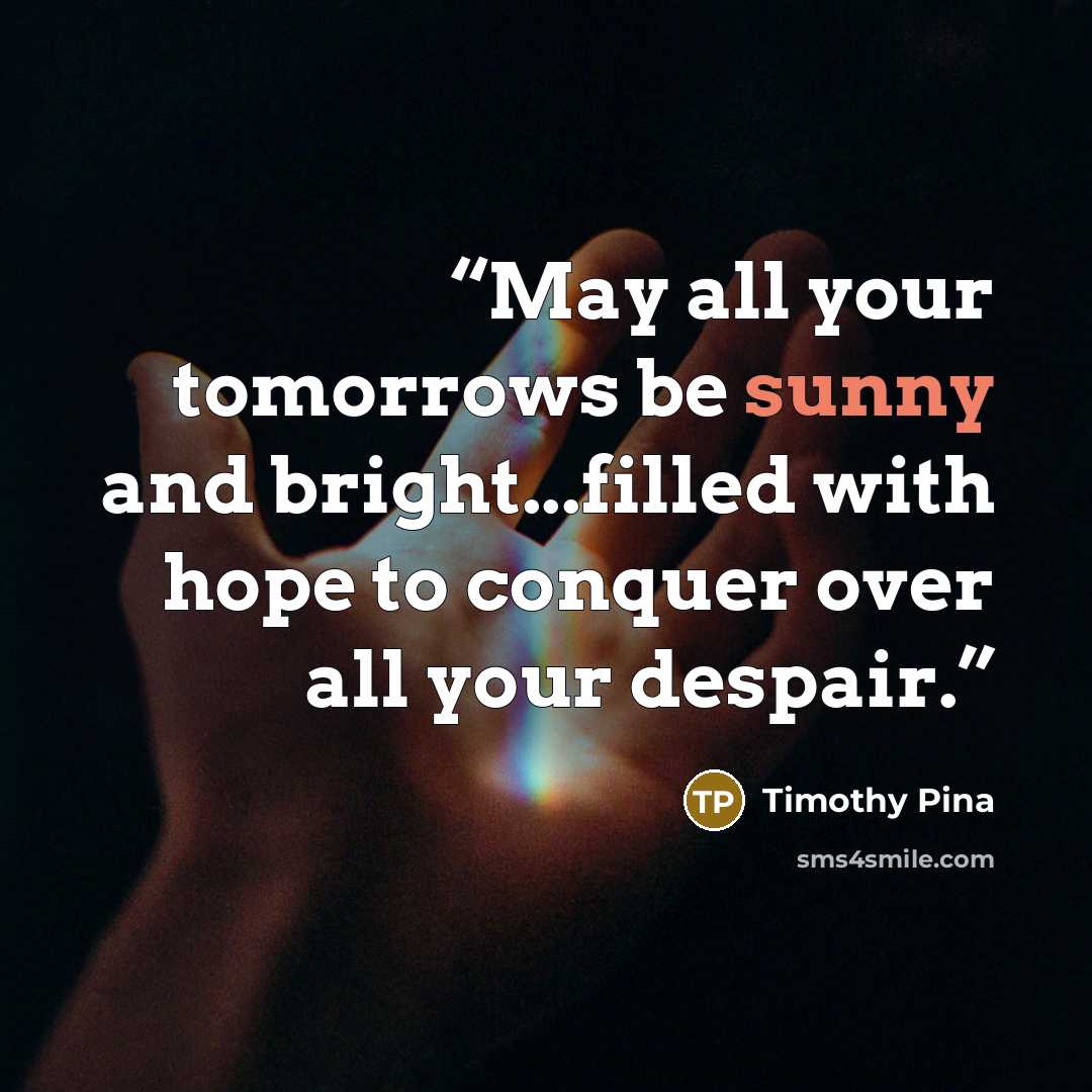“May all your tomorrows be sunny and bright...filled with hope to conquer over all your despair.” quote by Timothy Pina