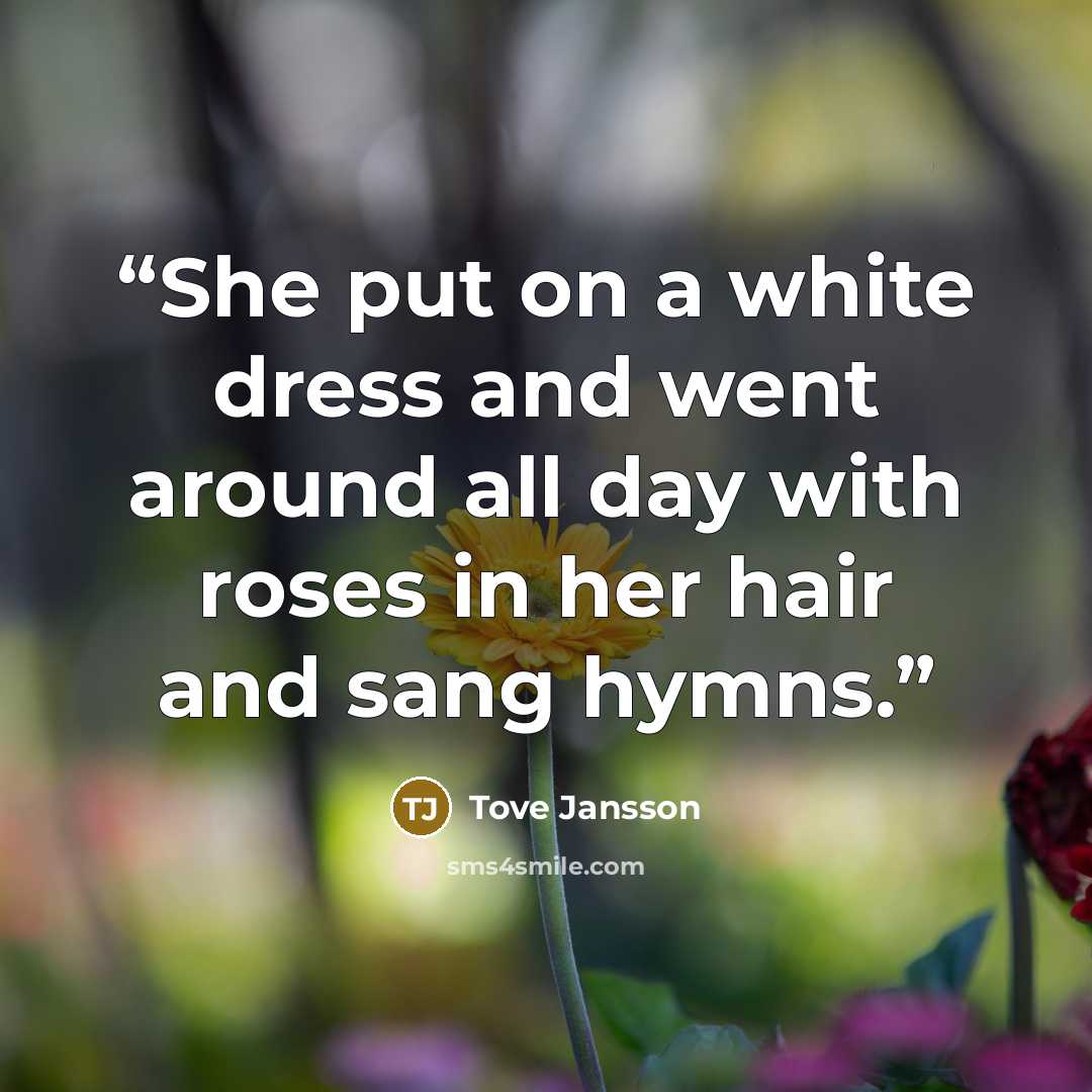“She put on a white dress and went around all day with roses in her hair and sang hymns.” quote by Tove Jansson