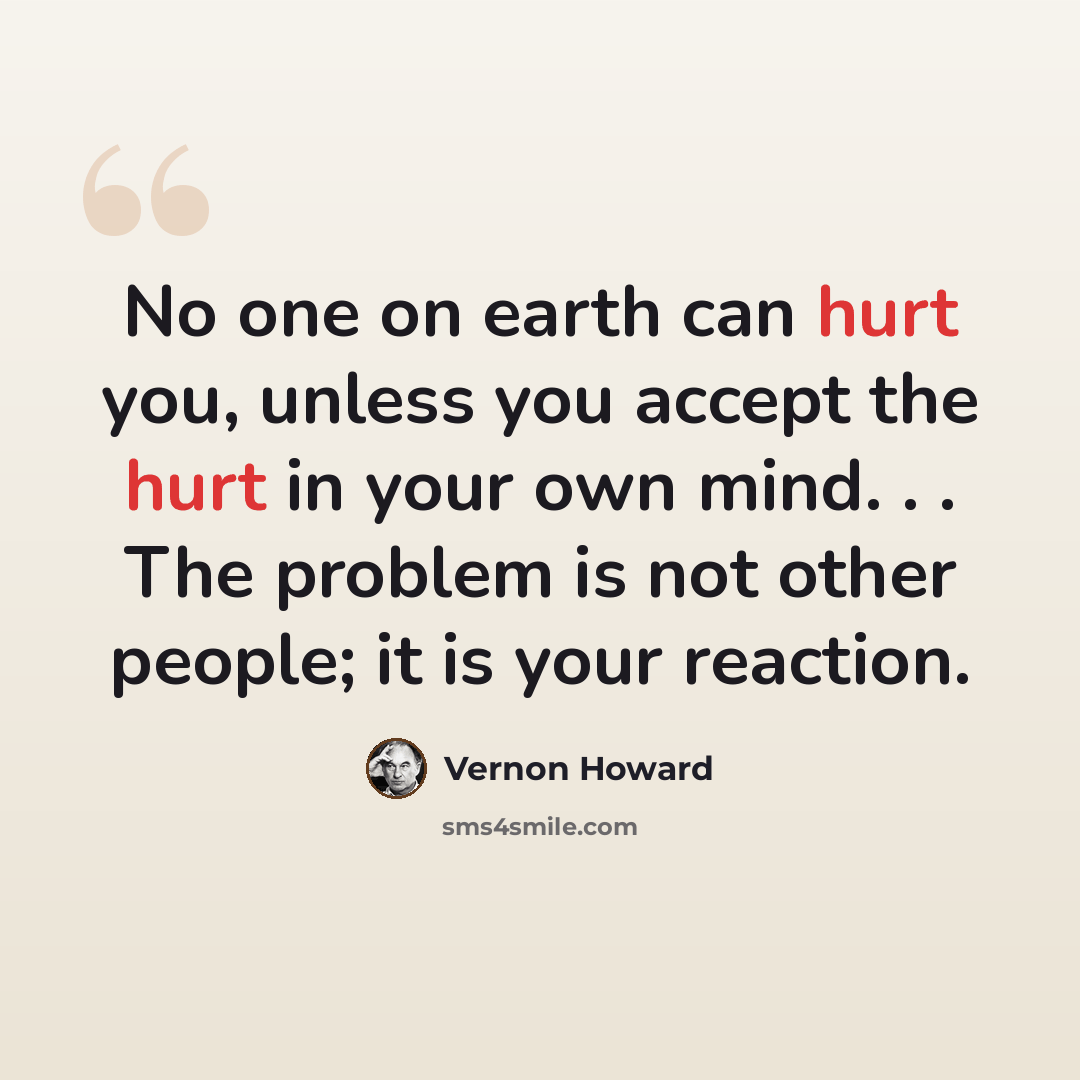 “No one on earth can hurt you, unless you accept the hurt in your own mind. . . The problem is not other people; it is your reaction.” quote by Vernon Howard