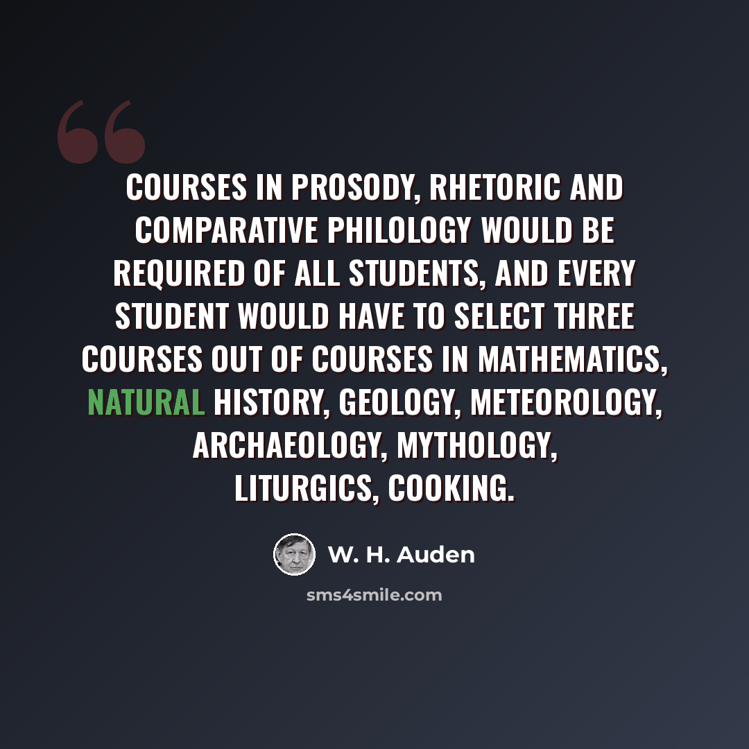 “Courses in prosody, rhetoric and comparative philology would be required of all students, and every student would have to select three courses out of courses in mathematics, natural history, geology, meteorology, archaeology, mythology, liturgics, cooking.” quote by W. H. Auden