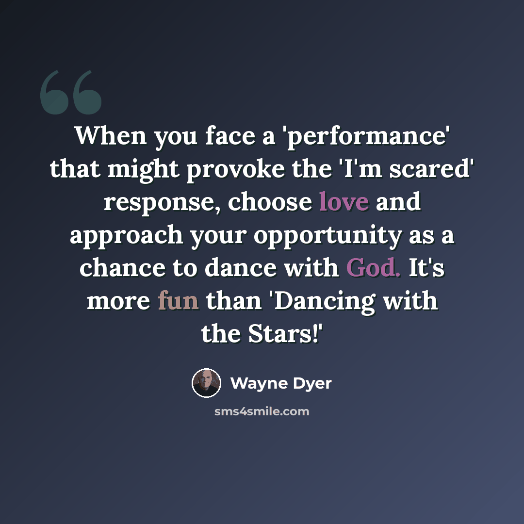 “When you face a 'performance' that might provoke the 'I'm scared' response, choose love and approach your opportunity as a chance to dance with God. It's more fun than 'Dancing with the Stars!'” quote by Wayne Dyer