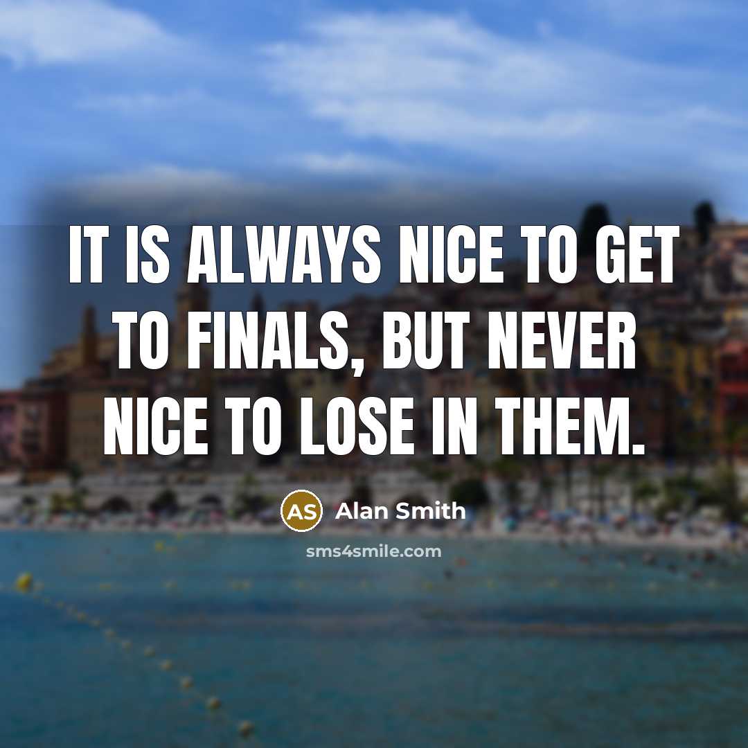 “It is always nice to get to finals, but never nice to lose in them.” quote by Alan Smith