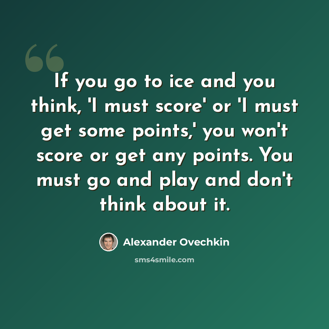 “If you go to ice and you think, 'I must score' or 'I must get some points,' you won't score or get any points. You must go and play and don't think about it.” quote by Alexander Ovechkin