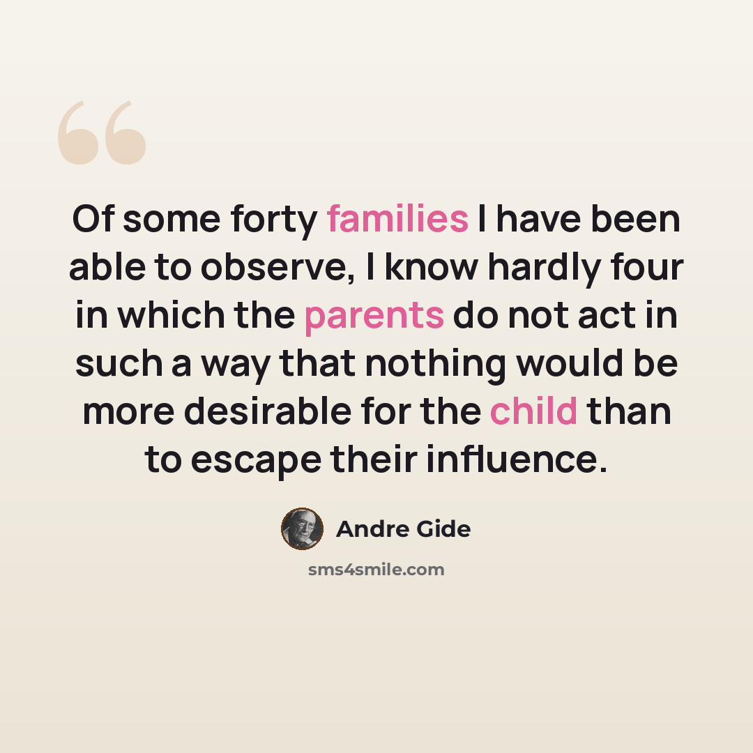 “Of some forty families I have been able to observe, I know hardly four in which the parents do not act in such a way that nothing would be more desirable for the child than to escape their influence.” quote by Andre Gide