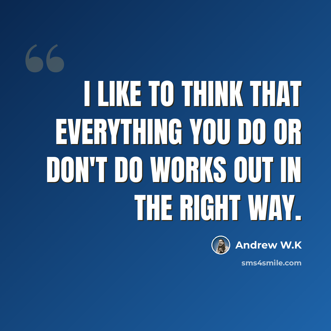 “I like to think that everything you do or don't do works out in the right way.” quote by Andrew W.K