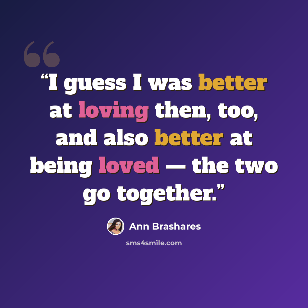 “I guess I was better at loving then, too, and also better at being loved — the two go together.” quote by Ann Brashares