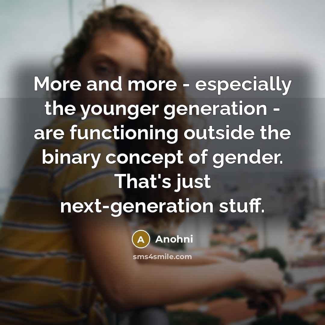 “More and more - especially the younger generation - are functioning outside the binary concept of gender. That's just next-generation stuff.” quote by Anohni