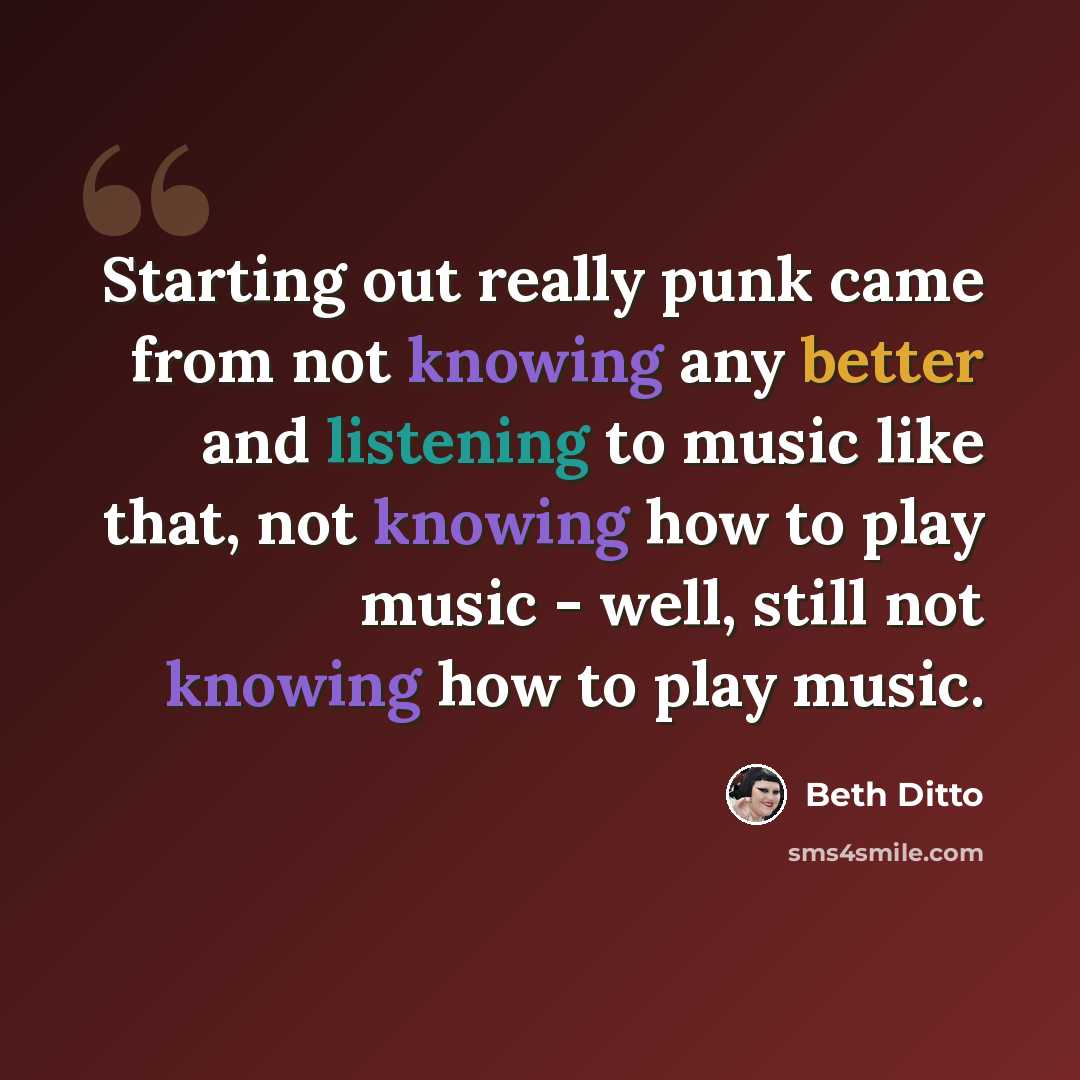 “Starting out really punk came from not knowing any better and listening to music like that, not knowing how to play music - well, still not knowing how to play music.” quote by Beth Ditto