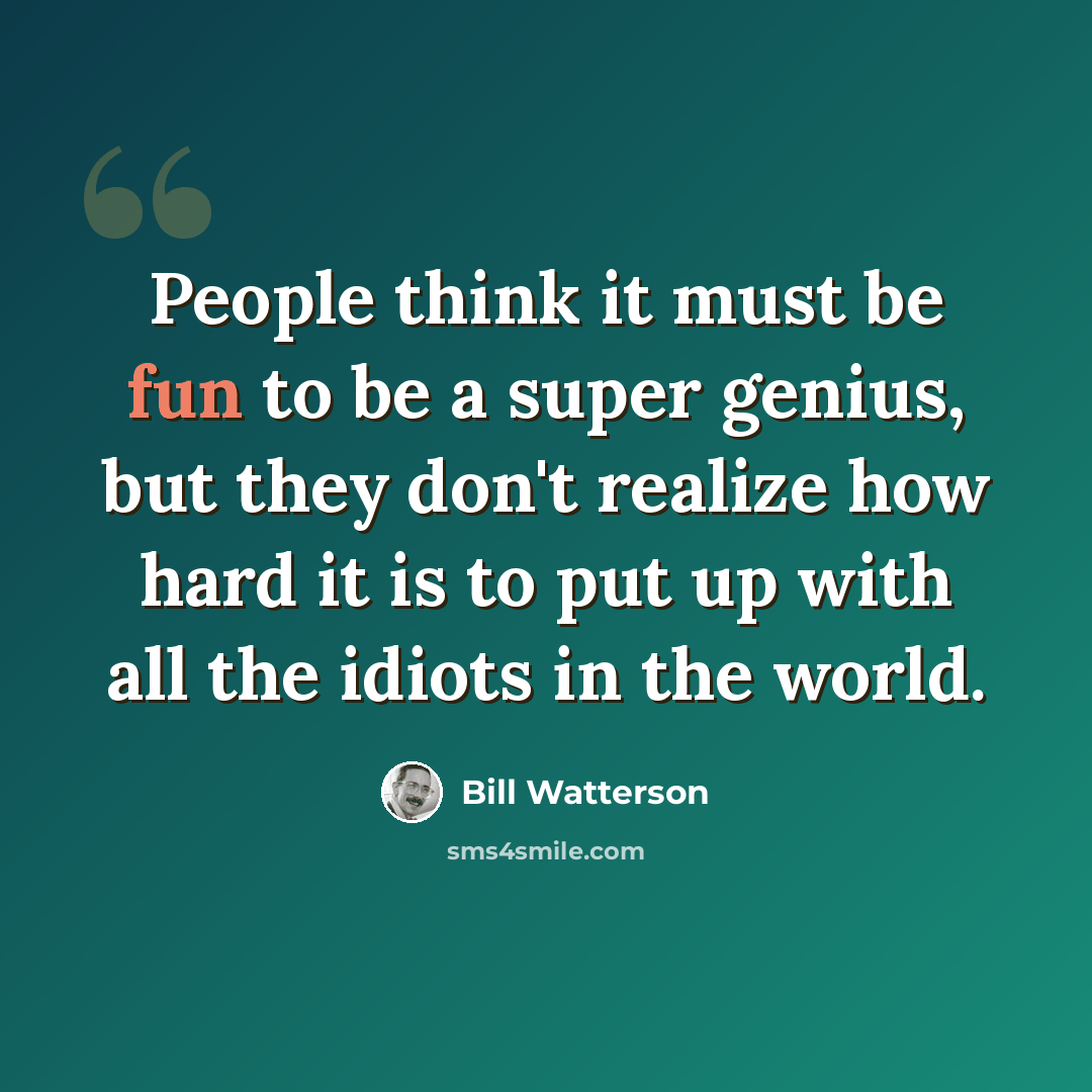 “People think it must be fun to be a super genius, but they don't realize how hard it is to put up with all the idiots in the world.” quote by Bill Watterson