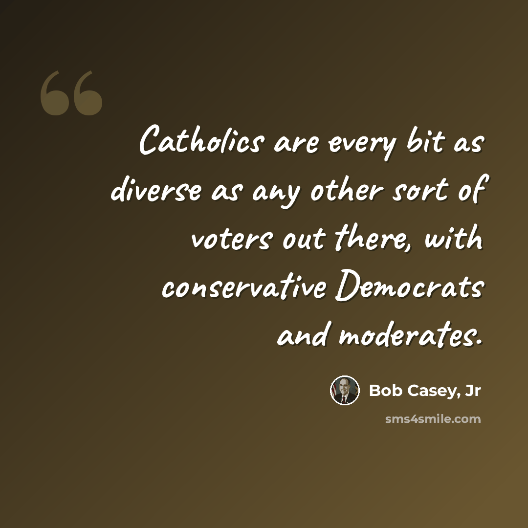 “Catholics are every bit as diverse as any other sort of voters out there, with conservative Democrats and moderates.” quote by Bob Casey, Jr