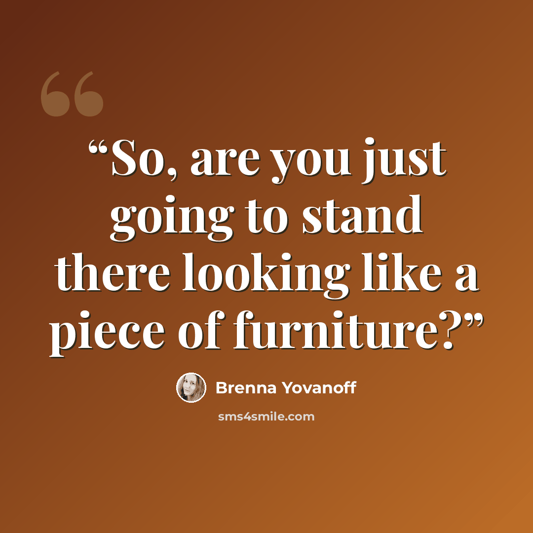“So, are you just going to stand there looking like a piece of furniture?” quote by Brenna Yovanoff