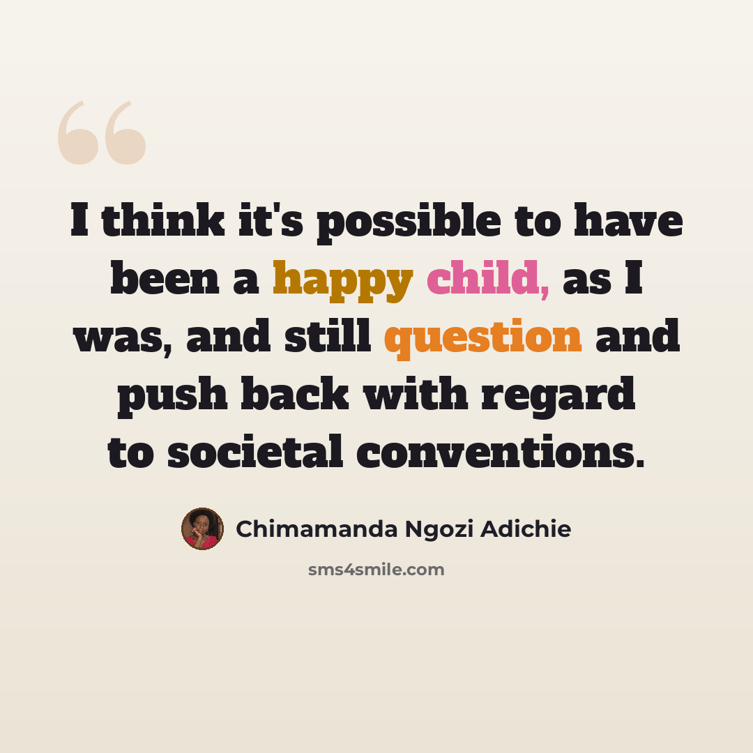 “I think it's possible to have been a happy child, as I was, and still question and push back with regard to societal conventions.” quote by Chimamanda Ngozi Adichie