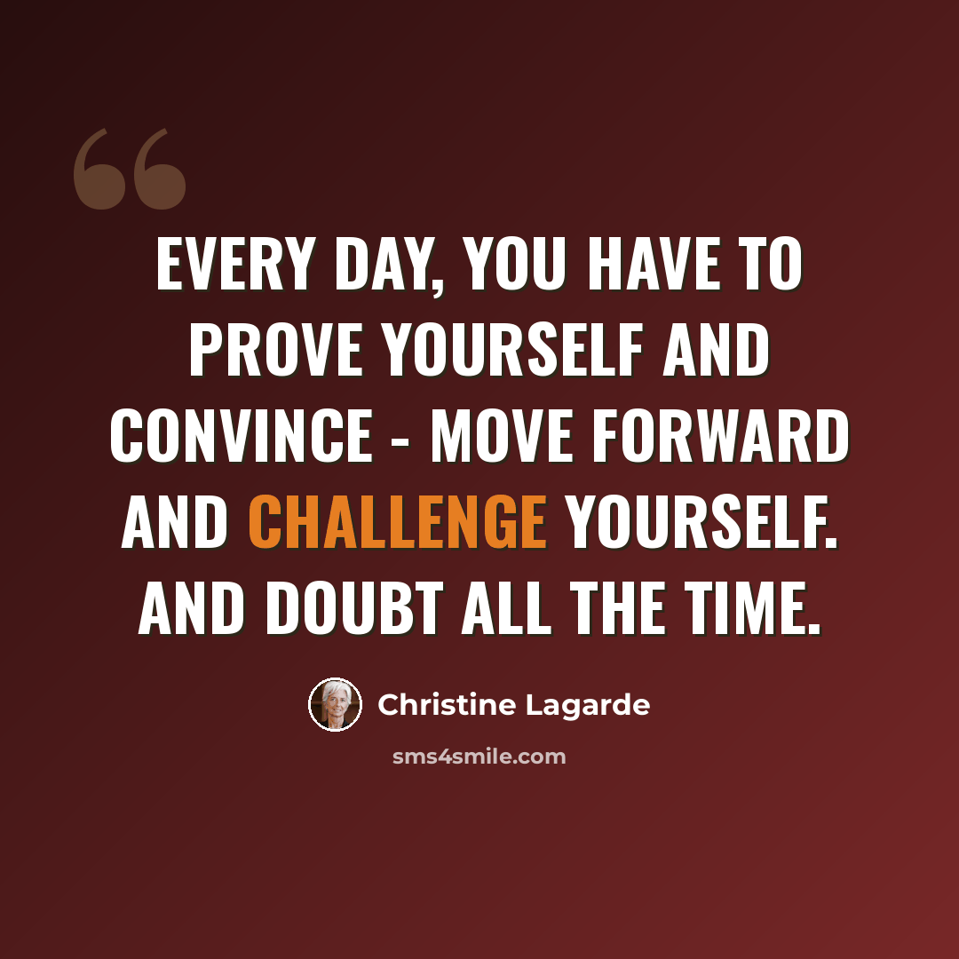 “Every day, you have to prove yourself and convince - move forward and challenge yourself. And doubt all the time.” quote by Christine Lagarde