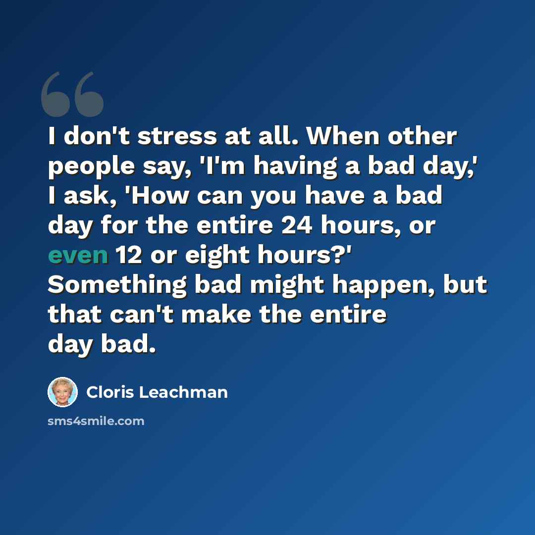 “I don't stress at all. When other people say, 'I'm having a bad day,' I ask, 'How can you have a bad day for the entire 24 hours, or even 12 or eight hours?' Something bad might happen, but that can't make the entire day bad.” quote by Cloris Leachman