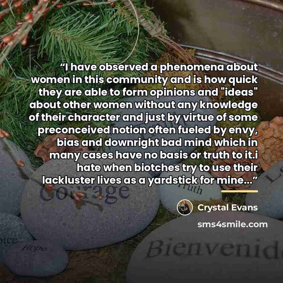 “I have observed a phenomena about women in this community and is how quick they are able to form opinions and "ideas" about other women without any knowledge of their character and just by virtue of some preconceived notion often fueled by envy, bias and downright bad mind which in many cases have…” quote by Crystal Evans