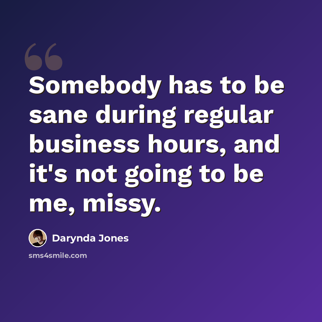 “Somebody has to be sane during regular business hours, and it's not going to be me, missy.” quote by Darynda Jones